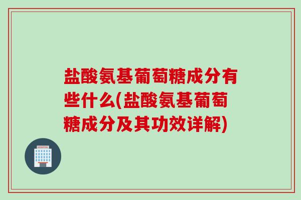 盐酸氨基葡萄糖成分有些什么(盐酸氨基葡萄糖成分及其功效详解) 盐酸氨基葡萄糖成分有些什么(盐酸氨基葡萄糖成分及其功效详解)