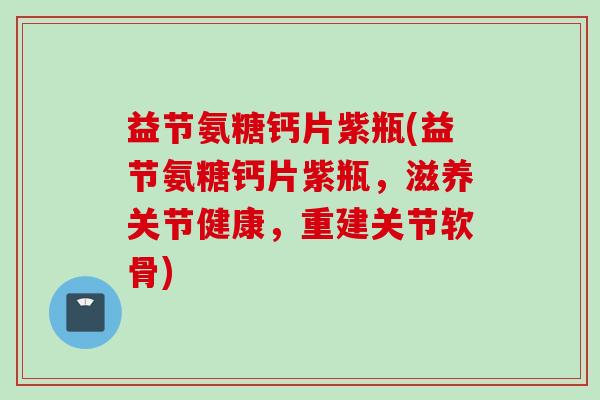 益节氨糖钙片紫瓶(益节氨糖钙片紫瓶，滋养关节健康，重建关节软骨)