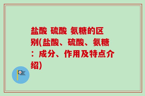 盐酸 硫酸 氨糖的区别(盐酸、硫酸、氨糖:成分、作用及特点介绍) 盐酸 硫酸 氨糖的区别(盐酸、硫酸、氨糖:成分、作用及特点介绍)