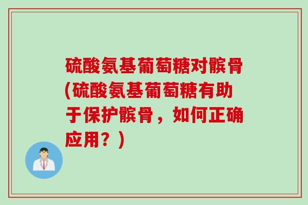 硫酸氨基葡萄糖对髌骨(硫酸氨基葡萄糖有助于保护髌骨,如何正确应用?) 硫酸氨基葡萄糖对髌骨(硫酸氨基葡萄糖有助于保护髌骨,如何正确应用?)