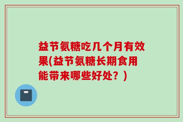 益节氨糖吃几个月有效果(益节氨糖长期食用能带来哪些好处？)