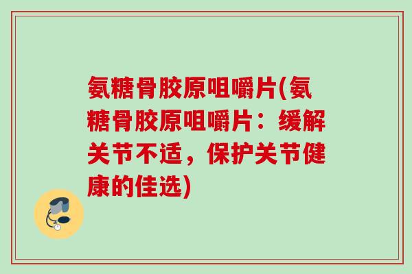 氨糖骨胶原咀嚼片(氨糖骨胶原咀嚼片：缓解关节不适，保护关节健康的佳选)