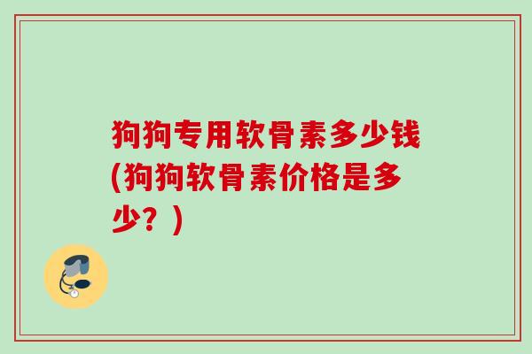 狗狗专用软骨素多少钱(狗狗软骨素价格是多少？)