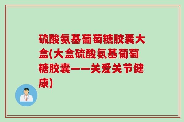 硫酸氨基葡萄糖胶囊大盒(大盒硫酸氨基葡萄糖胶囊——关爱关节健康)