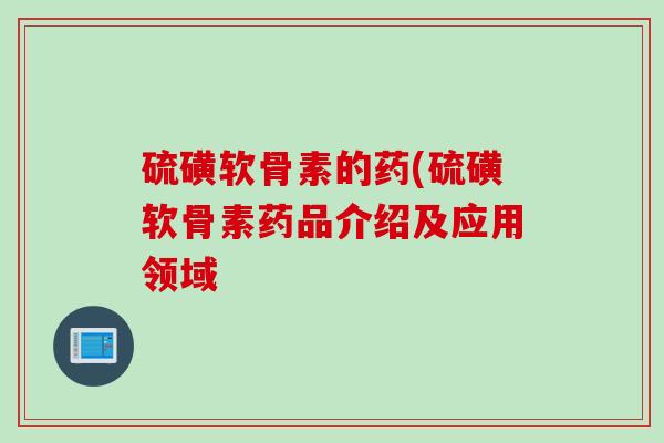 硫磺软骨素的药(硫磺软骨素药品介绍及应用领域 硫磺软骨素的药(硫磺软骨素药品介绍及应用领域