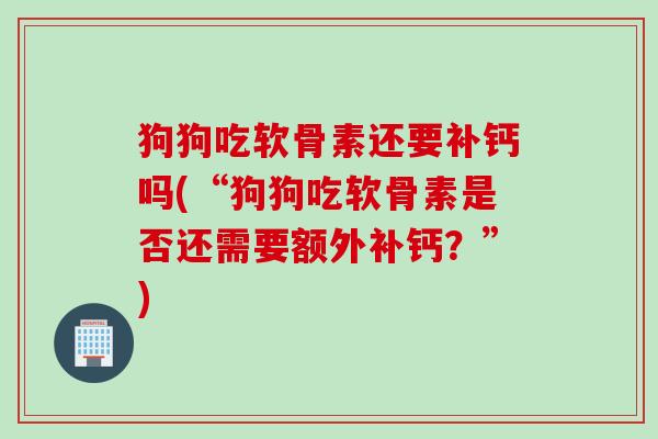 狗狗吃软骨素还要补钙吗(“狗狗吃软骨素是否还需要额外补钙?”) 狗狗吃软骨素还要补钙吗(“狗狗吃软骨素是否还需要额外补钙?”)