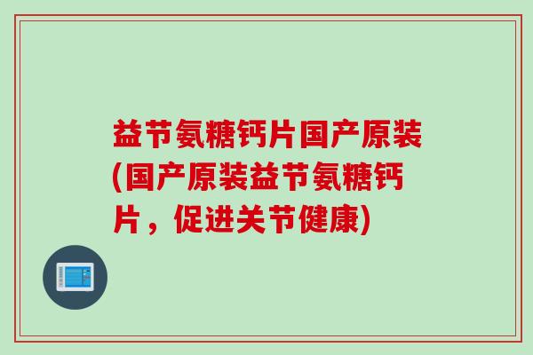 益节氨糖钙片国产原装(国产原装益节氨糖钙片，促进关节健康)