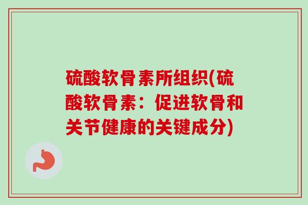 硫酸软骨素所组织(硫酸软骨素：促进软骨和关节健康的关键成分)