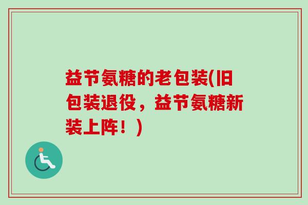 益节氨糖的老包装(旧包装退役，益节氨糖新装上阵！)