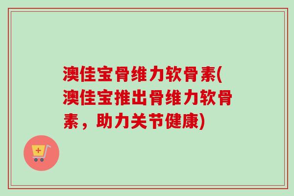 澳佳宝骨维力软骨素(澳佳宝推出骨维力软骨素，助力关节健康)