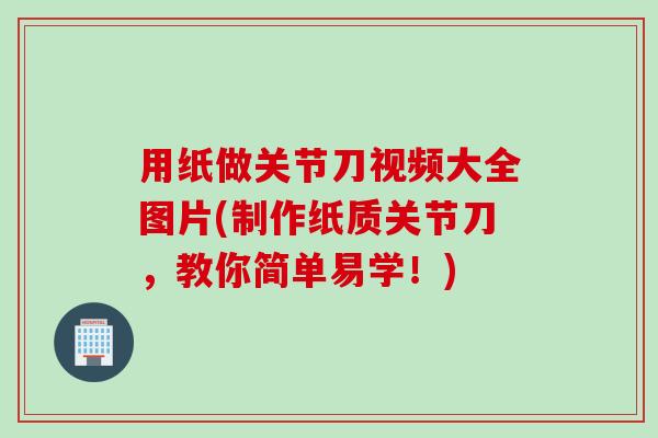 用纸做关节刀视频大全图片(制作纸质关节刀，教你简单易学！)