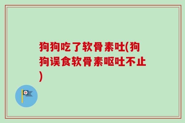 狗狗吃了软骨素吐(狗狗误食软骨素呕吐不止)