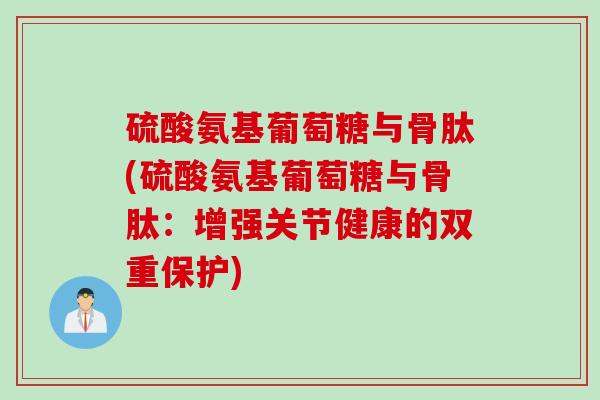 硫酸氨基葡萄糖与骨肽(硫酸氨基葡萄糖与骨肽：增强关节健康的双重保护)