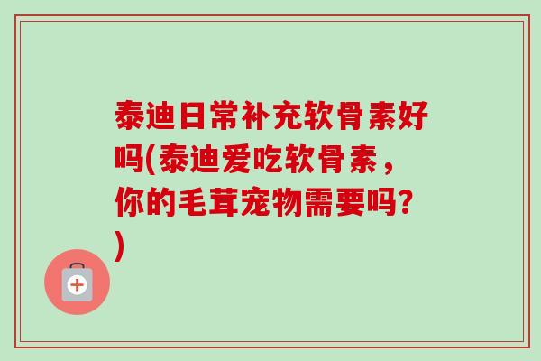 泰迪日常补充软骨素好吗(泰迪爱吃软骨素，你的毛茸宠物需要吗？)