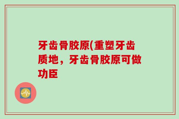牙齿骨胶原(重塑牙齿质地，牙齿骨胶原可做功臣