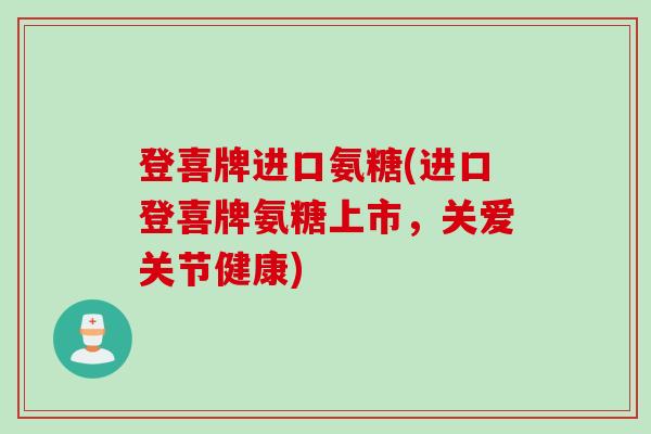 登喜牌进口氨糖(进口登喜牌氨糖上市，关爱关节健康)