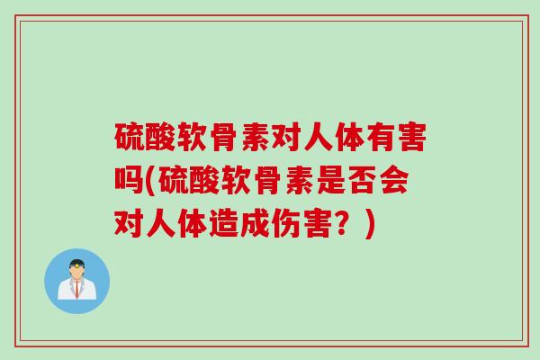 硫酸软骨素对人体有害吗(硫酸软骨素是否会对人体造成伤害？)