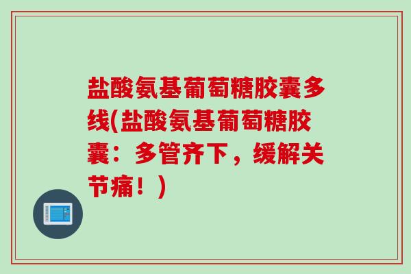 盐酸氨基葡萄糖胶囊多线(盐酸氨基葡萄糖胶囊：多管齐下，缓解关节痛！)