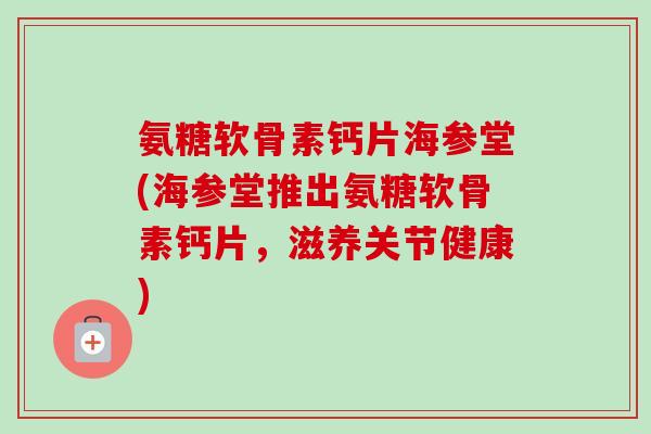 氨糖软骨素钙片海参堂(海参堂推出氨糖软骨素钙片，滋养关节健康)