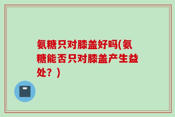 氨糖只对膝盖好吗(氨糖能否只对膝盖产生益处？)