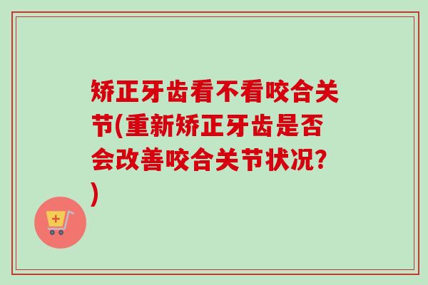 矫正牙齿看不看咬合关节(重新矫正牙齿是否会改善咬合关节状况？)