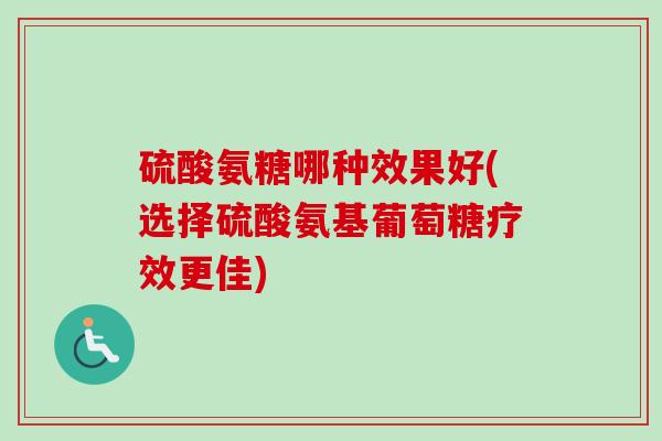硫酸氨糖哪种效果好(选择硫酸氨基葡萄糖疗效更佳)