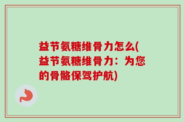 益节氨糖维骨力怎么(益节氨糖维骨力：为您的骨骼保驾护航)