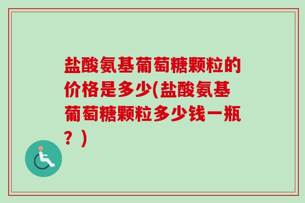 盐酸氨基葡萄糖颗粒的价格是多少(盐酸氨基葡萄糖颗粒多少钱一瓶？)