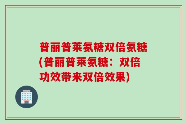 普丽普莱氨糖双倍氨糖(普丽普莱氨糖：双倍功效带来双倍效果)