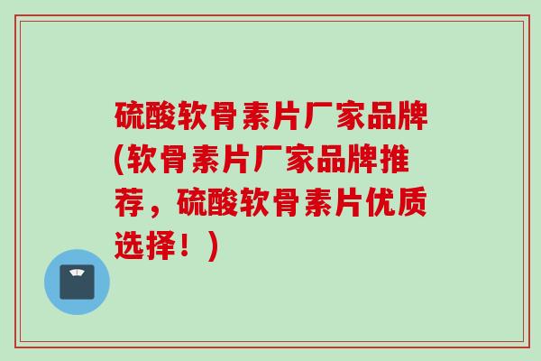 硫酸软骨素片厂家品牌(软骨素片厂家品牌推荐，硫酸软骨素片优质选择！)