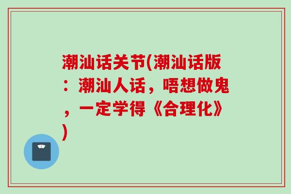 潮汕话关节(潮汕话版：潮汕人话，唔想做鬼，一定学得《合理化》)