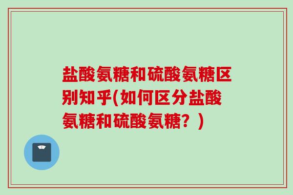 盐酸氨糖和硫酸氨糖区别知乎(如何区分盐酸氨糖和硫酸氨糖?) 盐酸氨糖和硫酸氨糖区别知乎(如何区分盐酸氨糖和硫酸氨糖?)