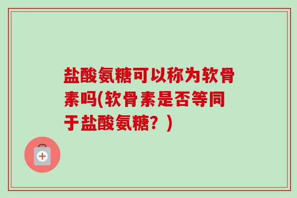 盐酸氨糖可以称为软骨素吗(软骨素是否等同于盐酸氨糖?) 盐酸氨糖可以称为软骨素吗(软骨素是否等同于盐酸氨糖?)