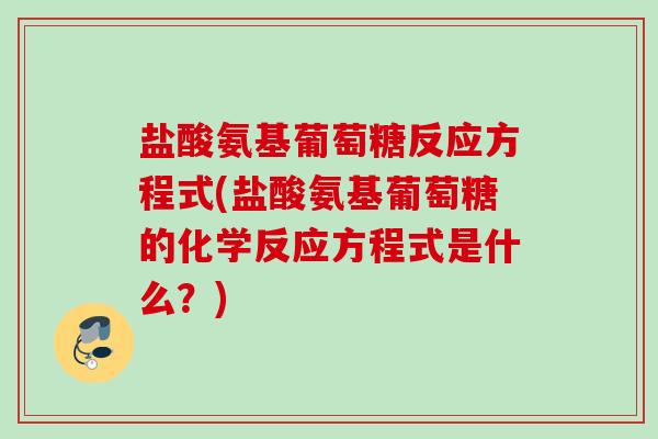 盐酸氨基葡萄糖反应方程式(盐酸氨基葡萄糖的化学反应方程式是什么？)