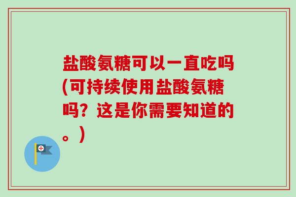 盐酸氨糖可以一直吃吗(可持续使用盐酸氨糖吗?这是你需要知道的。) 盐酸氨糖可以一直吃吗(可持续使用盐酸氨糖吗?这是你需要知道的。)