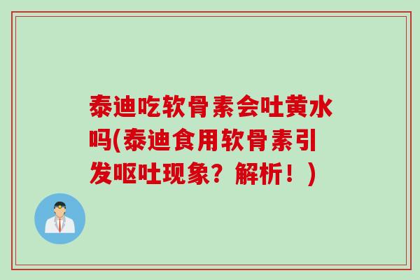 泰迪吃软骨素会吐黄水吗(泰迪食用软骨素引发现象?解析!) 泰迪吃软骨素会吐黄水吗(泰迪食用软骨素引发现象?解析!)