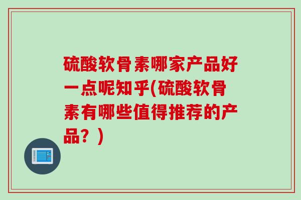 硫酸软骨素哪家产品好一点呢知乎(硫酸软骨素有哪些值得推荐的产品?) 硫酸软骨素哪家产品好一点呢知乎(硫酸软骨素有哪些值得推荐的产品?)