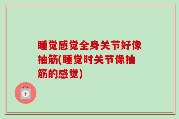 睡觉感觉全身关节好像抽筋(睡觉时关节像抽筋的感觉) 睡觉感觉全身关节好像抽筋(睡觉时关节像抽筋的感觉)