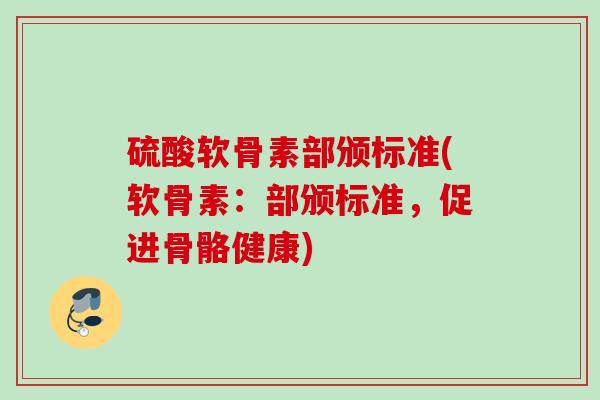 硫酸软骨素部颁标准(软骨素：部颁标准，促进骨骼健康)