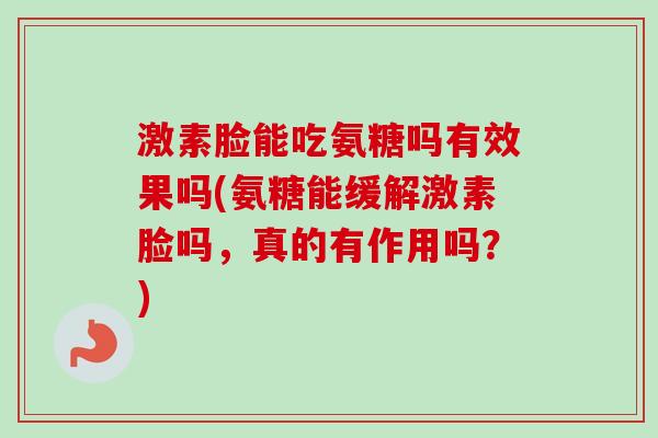 激素脸能吃氨糖吗有效果吗(氨糖能缓解激素脸吗，真的有作用吗？)