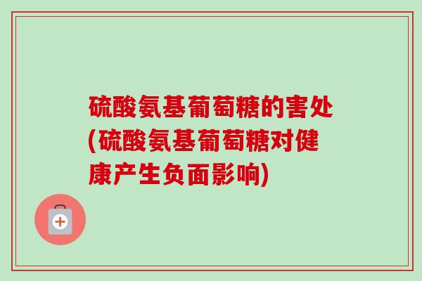 硫酸氨基葡萄糖的害处(硫酸氨基葡萄糖对健康产生负面影响)