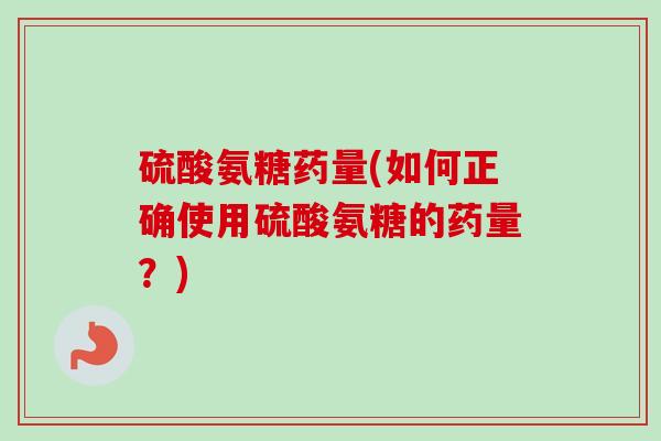 硫酸氨糖药量(如何正确使用硫酸氨糖的药量？)
