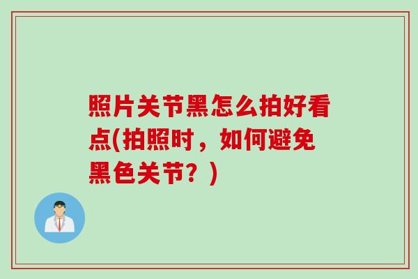 照片关节黑怎么拍好看点(拍照时，如何避免黑色关节？)