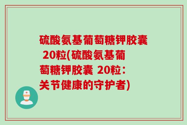 硫酸氨基葡萄糖钾胶囊 20粒(硫酸氨基葡萄糖钾胶囊 20粒：关节健康的守护者)