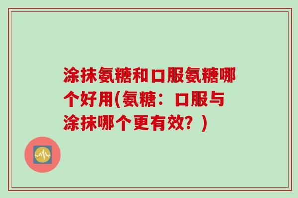 涂抹氨糖和口服氨糖哪个好用(氨糖：口服与涂抹哪个更有效？)