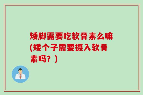 矮脚需要吃软骨素么嘛(矮个子需要摄入软骨素吗？)