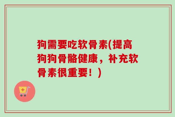 狗需要吃软骨素(提高狗狗骨骼健康，补充软骨素很重要！)
