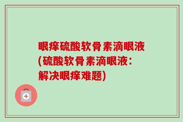 眼痒硫酸软骨素滴眼液(硫酸软骨素滴眼液：解决眼痒难题)
