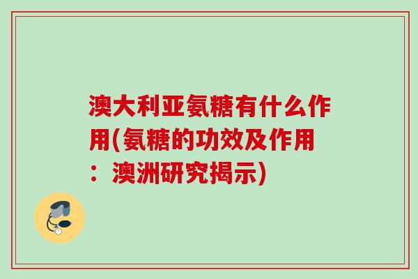 澳大利亚氨糖有什么作用(氨糖的功效及作用：澳洲研究揭示)