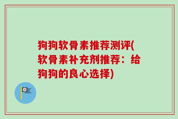 狗狗软骨素推荐测评(软骨素补充剂推荐：给狗狗的良心选择)